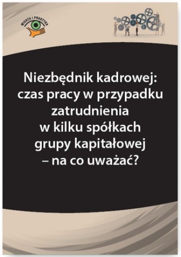 Niezbędnik kadrowej: czas pracy w przypadku zatrudnienia w kilku spółkach grupy kapitałowej - na co uważać?
