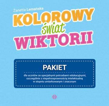 Kolorowy świat Wiktorii Pakiet dla uczniów ze specjalnymi potrzebami edukacyjnymi, szczególnie z niepełnosprawnością intelektualną w stopniu umiarkowanym i znacznym