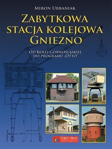 Okładka: Zabytkowa stacja kolejowa Gniezno. Od Kolei Górnośląskiej do Planu Otto