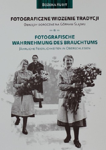 Fotograficzne widzenie tradycji. Obrzędy doroczne na Górnym Śląsku / Fotografische Wahrnehmung des Brauchtums. Jährliche Feierlichkeiten in Oberschlesien