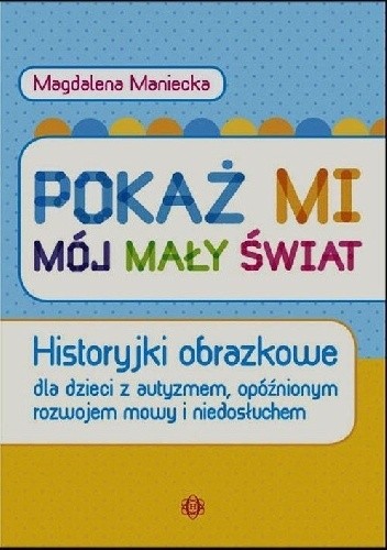 Pokaż mi mój mały świat. Historyjki obrazkowe dla dzieci z autyzmem, opóźnionym rozwojem mowy i niedosłuchem