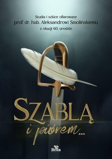 Szablą i piórem. Studia i szkice ofiarowane prof. dr. hab. Aleksandrowi Smolińskiemu z okazji 60. urodzin