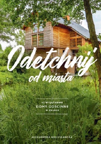 Odetchnij od miasta. 62 wyjątkowe domy gościnne w Polsce