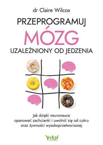 Przeprogramuj mózg uzależniony od jedzenia. Jak dzięki neuronauce opanować zachcianki i uwolnić się od cukru oraz żywności wysokoprzetworzonej