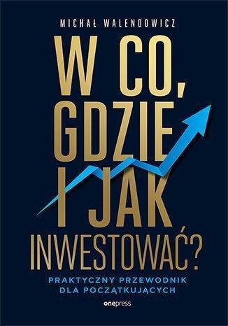 Okładka: W co, gdzie i jak inwestować? Praktyczny przewodnik dla początkujących