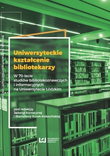 Uniwersyteckie kształcenie bibliotekarzy. W 70-lecie studiów bibliotekoznawczych i informacyjnych na Uniwersytecie Łódzkim
