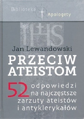 Przeciw ateistom. 52 odpowiedzi na najczęstsze zarzuty ateistów i antyklerykałów