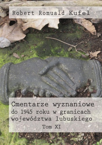 Cmentarze wyznaniowe do 1945 roku w granicach województwa lubuskiego. Tom XI