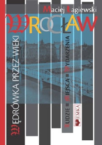 Wrocław. Wędrówka przez wieki. Ludzie, miejsca, wydarzenia