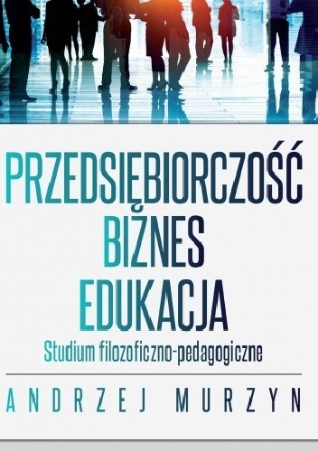 Przedsiębiorczość - biznes - edukacja. Studium filozoficzno-pedagogiczne