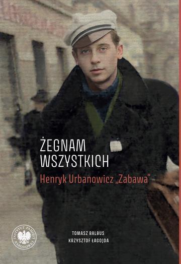 „Żegnam wszystkich”. Henryk Urbanowicz „Zabawa” Biografia harcerza i żołnierza brygad wileńskich Armii Krajowej kpt. „Szczerbca” i mjr. „Łupaszki”