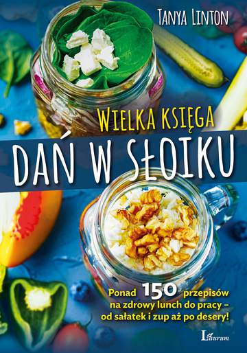 Wielka księga dań w słoiku ponad 150 przepisów na zdrowy lunch do pracy od sałatek i zup aż po desery
