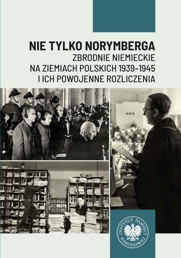Nie tylko Norymberga... Zbrodnie niemieckie na ziemiach polskich 1939-1945 i ich powojenne rozliczenia