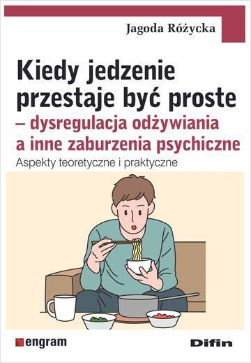 Kiedy jedzenie przestaje być proste. Dysregulacja odżywiania a inne zaburzenia psychiczne. Aspekty teoretyczne i praktyczne