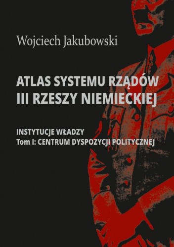 Atlas systemu rządów III Rzeszy Niemieckiej. Część 1: Instytucje władzy. Tom I: Centrum dyspozycji politycznej