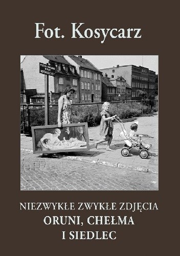 Fot. Kosycarz. Niezwykłe zwykłe zdjęcia Oruni, Chełma i Siedlec