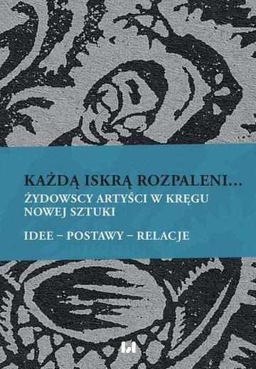 Okładka: Każdą iskrą rozpaleni... Żydowscy artyści w kręgu nowej sztuki. Idee – postawy – relacje