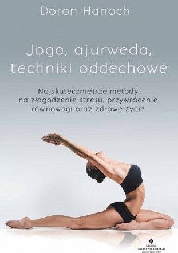 Joga, ajurweda, techniki oddechowe. Najskuteczniejsze metody na złagodzenie stresu, przywrócenie równowagi oraz zdrowe życie