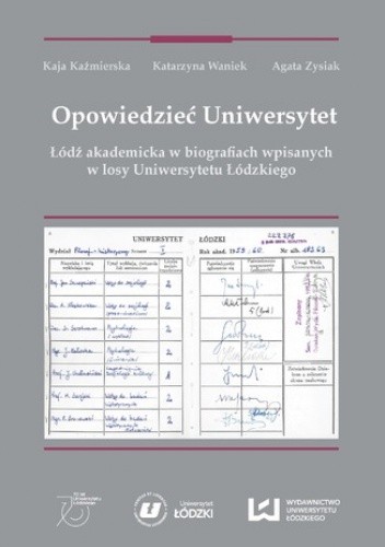 Opowiedzieć Uniwersytet. Łódź akademicka w biografiach wpisanych w losy Uniwersytetu Łódzkiego