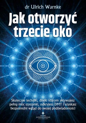 Jak otworzyć trzecie oko. Skuteczne techniki, dzięki którym aktywujesz pełną moc szyszynki, odkryjesz DMT i uzyskasz bezpośredni wgląd do swojej podświadomości