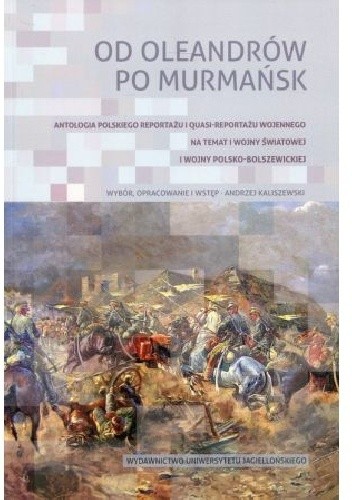 Od Oleandrów po Murmańsk. Antologia polskiego reportażu i quasi-reportażu wojennego nt. I wojny światowej i wojny polsko-bolszewickiej