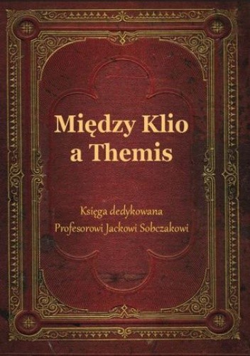 Między Klio a Themis. Księga dedykowana Profesorowi Jackowi Sobczakowi
