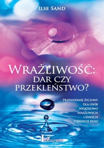 Wrażliwość: dar czy przekleństwo? Przewodnik życiowy dla osób wyjątkowo wrażliwych i innych pięknych dusz