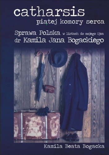 Catharsis piątej komory serca : sprawa Polska w listach do mojego Ojca dr Kamila Jana Bogackiego