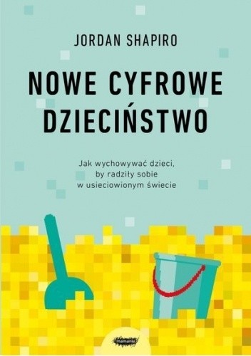 Nowe cyfrowe dzieciństwo. Jak wychowywać dzieci, by radziły sobie w usieciowionym świecie