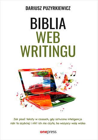 Biblia webwritingu. Jak pisać teksty w czasach, gdy sztuczna inteligencja robi to szybciej i nikt ich nie czyta, bo wszyscy wolą wideo