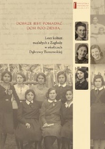 DOBRZE JEST POSIADAĆ DOM POD ZIEMIĄ ... Losy kobiet ocalałych z Zagłady w okolicach Dąbrowy Tarnowskiej