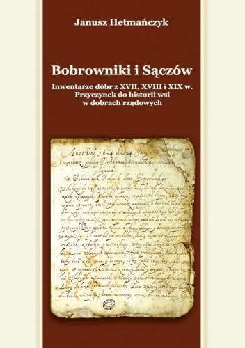 Bobrowniki i Sączów Inwentarze dóbr z XVII, XVIII i XIX w. Przyczynek do historii wsi  w dobrach rządowych