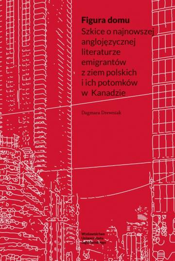 Figura domu. Szkice o najnowszej anglojęzycznej literaturze emigrantów z ziem polskich i ich potomków w Kanadzie