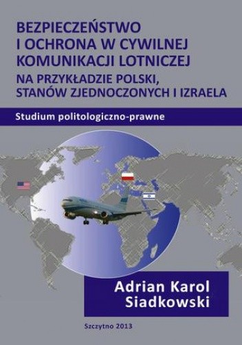Bezpieczeństwo i ochrona w cywilnej komunikacji lotniczej na przykładzie Polski, Stanów Zjednoczonych i Izraela. Studium politologiczno-prawne