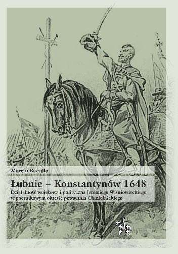 Łubnie ? Konstantynów 1648. Działalność wojskowa i polityczna Jeremiego Wiśniowieckiego w początkowym okresie powstania Chmielnickiego