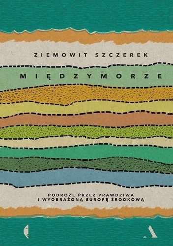 Międzymorze. Podróże przez prawdziwą i wyobrażoną Europę Środkową
