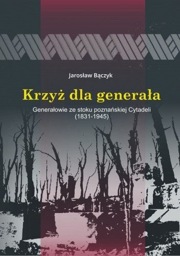 Krzyż dla generała. Generałowie ze stoku poznańskiej Cytadeli (1831-1945)