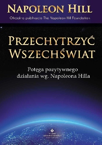 Przechytrzyć Wszechświat. Potęga pozytywnego działania wg Napoleona Hilla