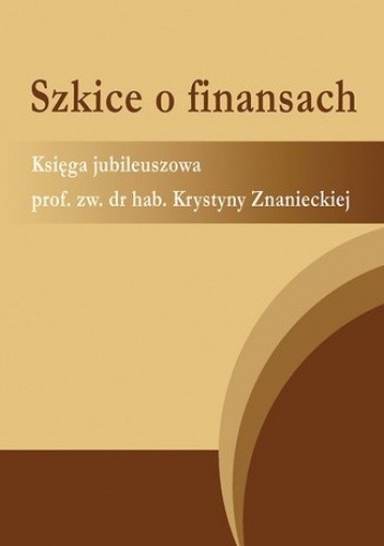Szkice o finansach. Księga jubileuszowa prof. zw. dr hab. Krystyny Znanieckiej