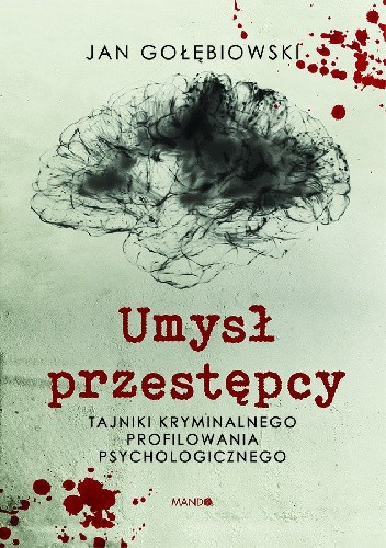 Umysł przestępcy. Tajniki kryminalnego profilowania psychologicznego