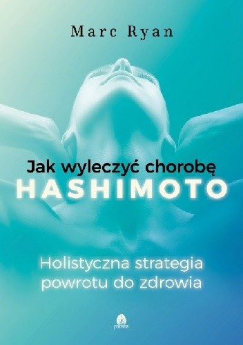 Jak wyleczyć chorobę Hashimoto. Holistyczna strategia powrotu do zdrowia.