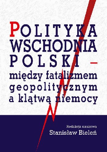 Polityka wschodnia Polsk. Między fatalizmem geopolitycznym a klątwą niemocy