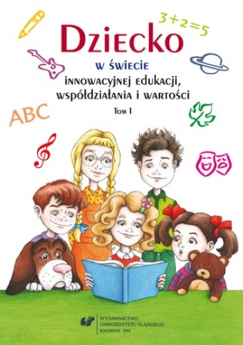 Dziecko w świecie innowacyjnej edukacji, współdziałania i wartości. T. 1