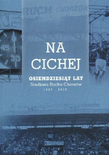 Na Cichej. Osiemdziesiąt lat Stadionu Ruchu Chorzów (1935-2015)