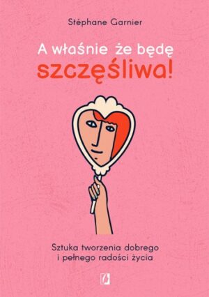 A właśnie, że będę szczęśliwa! Sztuka tworzenia dobrego i pełnego radości życia