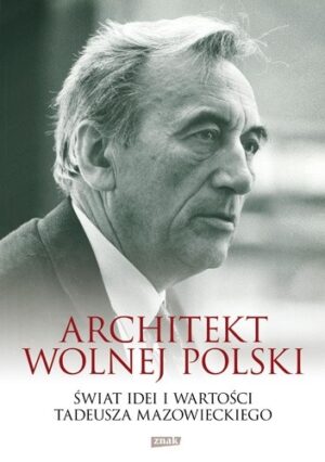 Architekt wolnej Polski. Świat wartości i idei Tadeusza Mazowieckiego