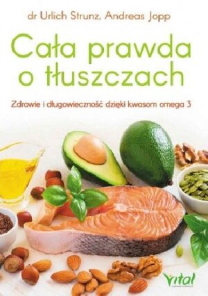 Cała prawda o tłuszczach. Zdrowie i długowieczność dzięki kwasom omega-3