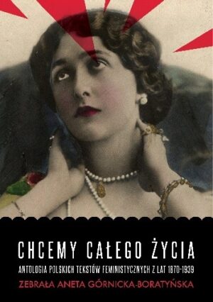 Chcemy całego życia. Antologia polskich tekstów feministycznych z lat 1870-1939