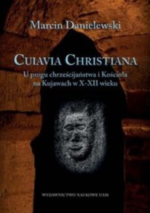 Cuiavia Christiana. U progu chrześcijaństwa i Kościoła na Kujawach w X-XII w.