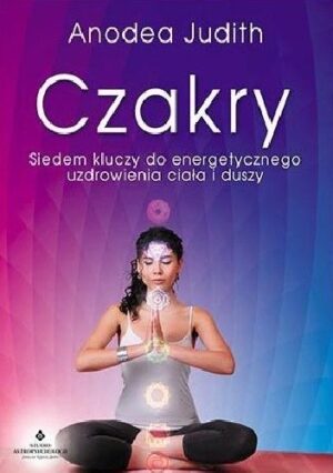 Czakry: Siedem kluczy do energetycznego uzdrowienia ciała i duszy